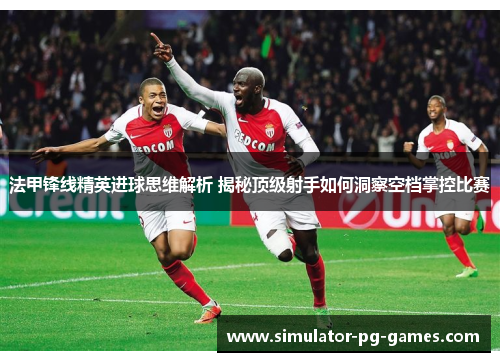 法甲锋线精英进球思维解析 揭秘顶级射手如何洞察空档掌控比赛