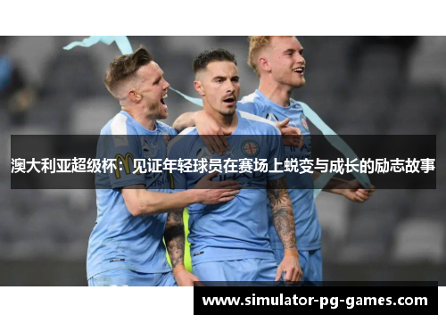 澳大利亚超级杯：见证年轻球员在赛场上蜕变与成长的励志故事