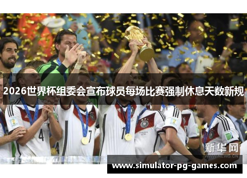 2026世界杯组委会宣布球员每场比赛强制休息天数新规