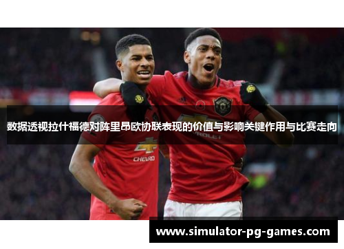 数据透视拉什福德对阵里昂欧协联表现的价值与影响关键作用与比赛走向 数据透视拉什福德对阵里昂欧协联表现的价值与影响关键作用与比赛走向