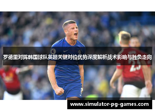 罗德里对阵韩国球队英超关键对位优势深度解析战术影响与胜负走向