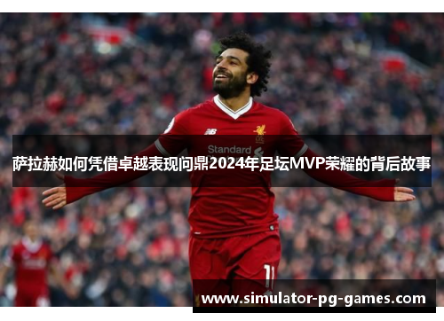 萨拉赫如何凭借卓越表现问鼎2024年足坛MVP荣耀的背后故事
