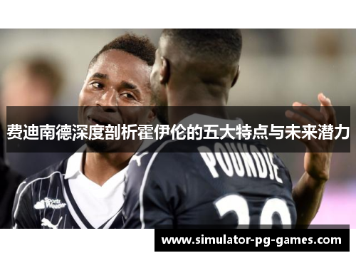 费迪南德深度剖析霍伊伦的五大特点与未来潜力