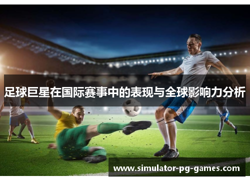足球巨星在国际赛事中的表现与全球影响力分析