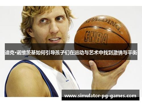迪克·诺维茨基如何引导孩子们在运动与艺术中找到激情与平衡