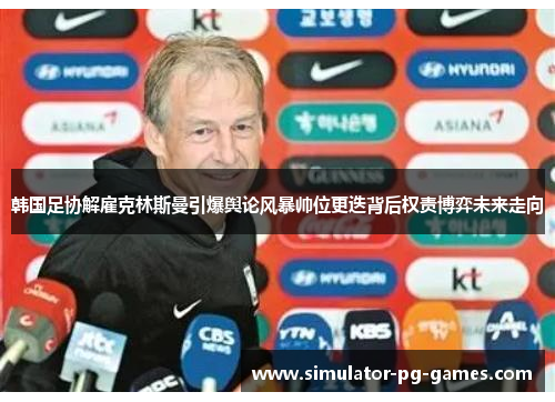 韩国足协解雇克林斯曼引爆舆论风暴帅位更迭背后权责博弈未来走向